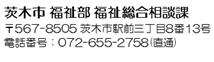 茨木市 福祉部 福祉総合相談課　〒567-8505 茨木市駅前三丁目8番13号　電話番号：072-655-2758(直通)